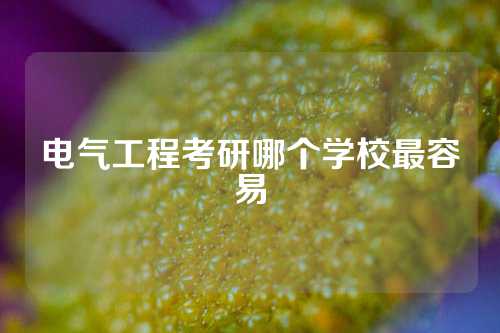 电气工程考研哪个学校最容易