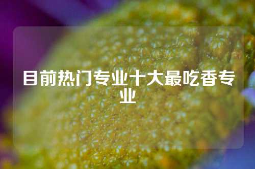 目前热门专业十大最吃香专业