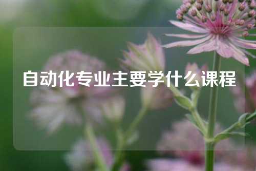 自动化专业主要学什么课程