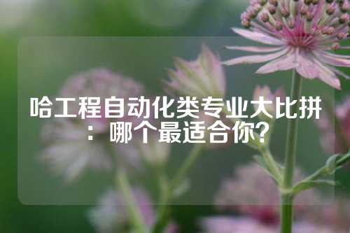 哈工程自动化类专业大比拼：哪个最适合你？