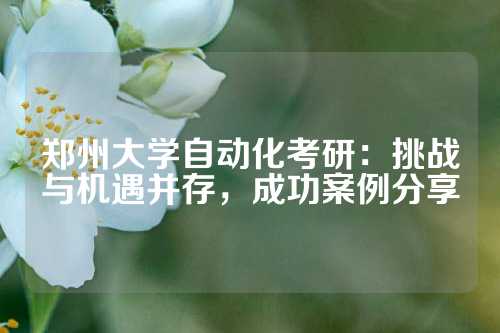 郑州大学自动化考研：挑战与机遇并存，成功案例分享