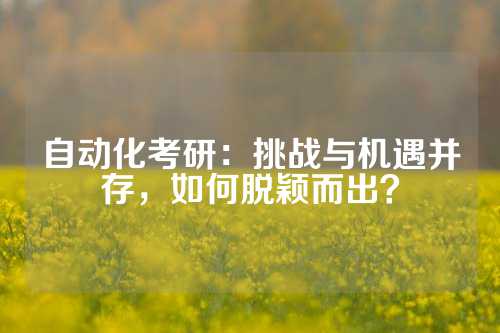 自动化考研：挑战与机遇并存，如何脱颖而出？