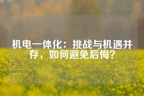 机电一体化：挑战与机遇并存，如何避免后悔？