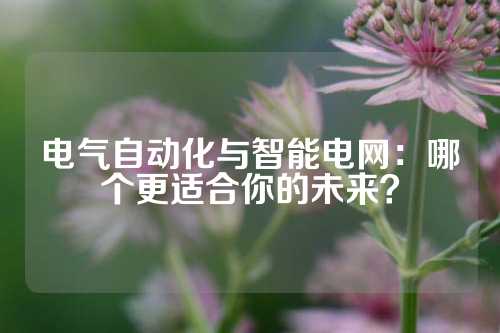 电气自动化与智能电网：哪个更适合你的未来？