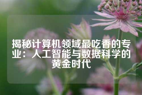 揭秘计算机领域最吃香的专业：人工智能与数据科学的黄金时代