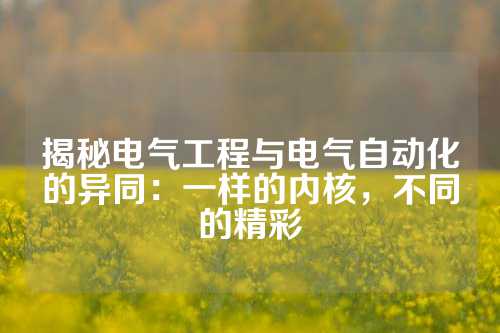 揭秘电气工程与电气自动化的异同：一样的内核，不同的精彩