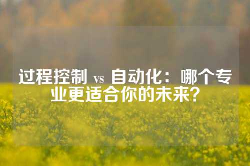 过程控制 vs 自动化：哪个专业更适合你的未来？