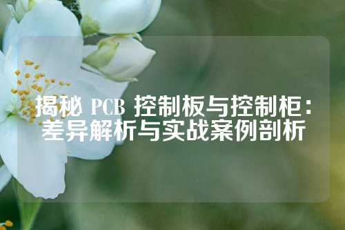 揭秘 PCB 控制板与控制柜：差异解析与实战案例剖析