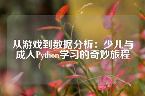 从游戏到数据分析：少儿与成人Python学习的奇妙旅程