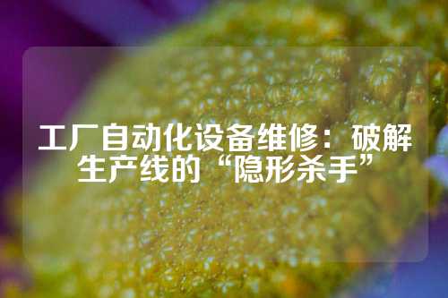 工厂自动化设备维修：破解生产线的“隐形杀手”