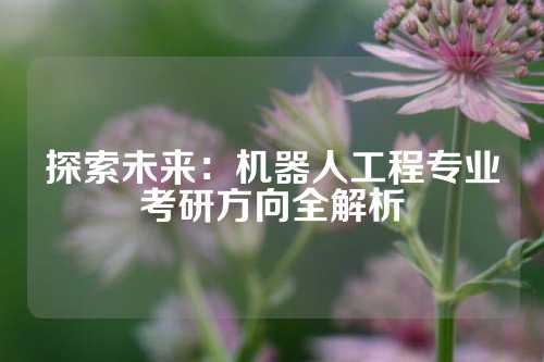 探索未来：机器人工程专业考研方向全解析