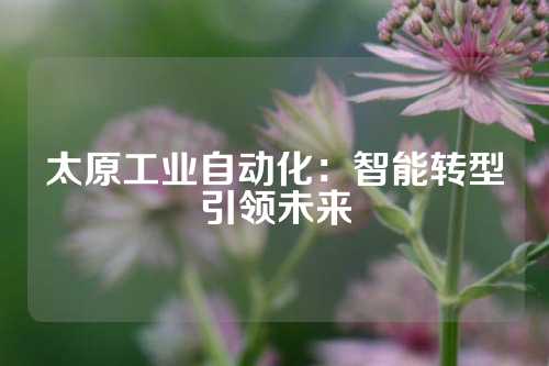 太原工业自动化：智能转型引领未来