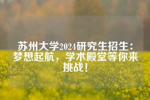 苏州大学2024研究生招生：梦想起航，学术殿堂等你来挑战！