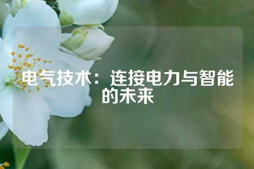 电气技术：连接电力与智能的未来