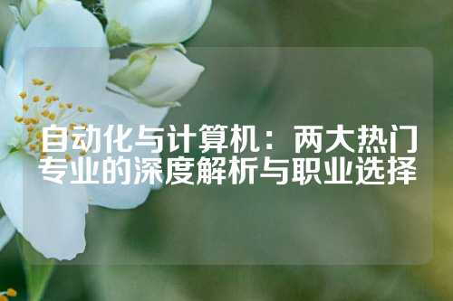 自动化与计算机：两大热门专业的深度解析与职业选择