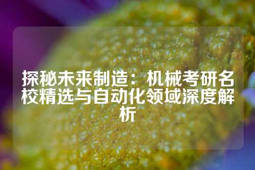 探秘未来制造：机械考研名校精选与自动化领域深度解析