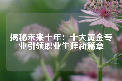 揭秘未来十年：十大黄金专业引领职业生涯新篇章